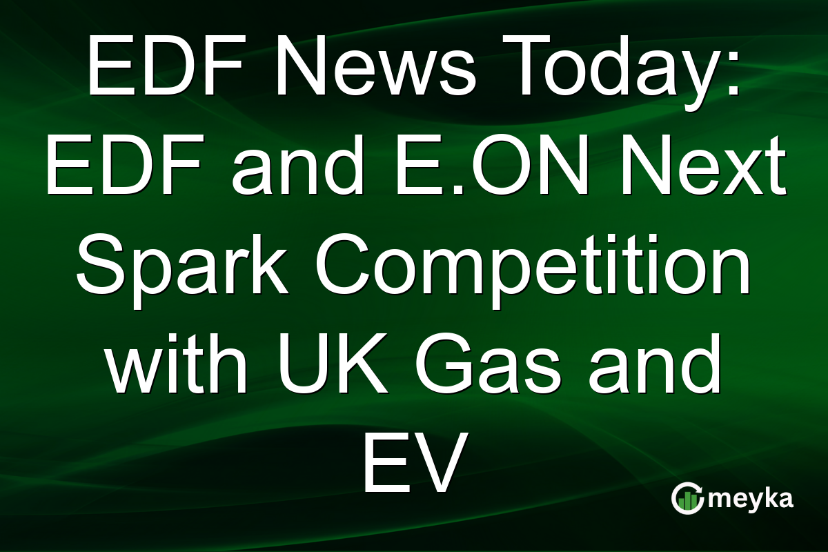 EDF News Today: EDF and E.ON Next Spark Competition with UK Gas and EV