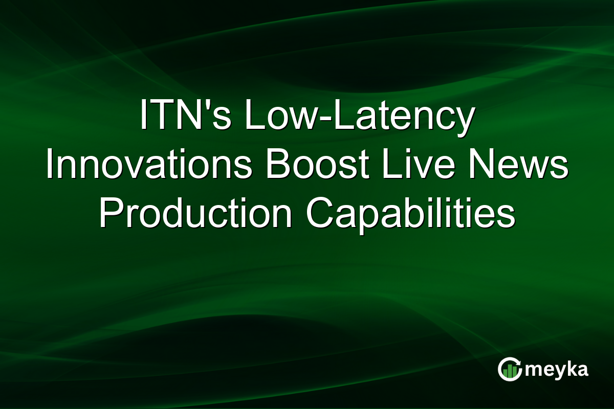 ITN’s Low-Latency Innovations Boost Live News Production Capabilities