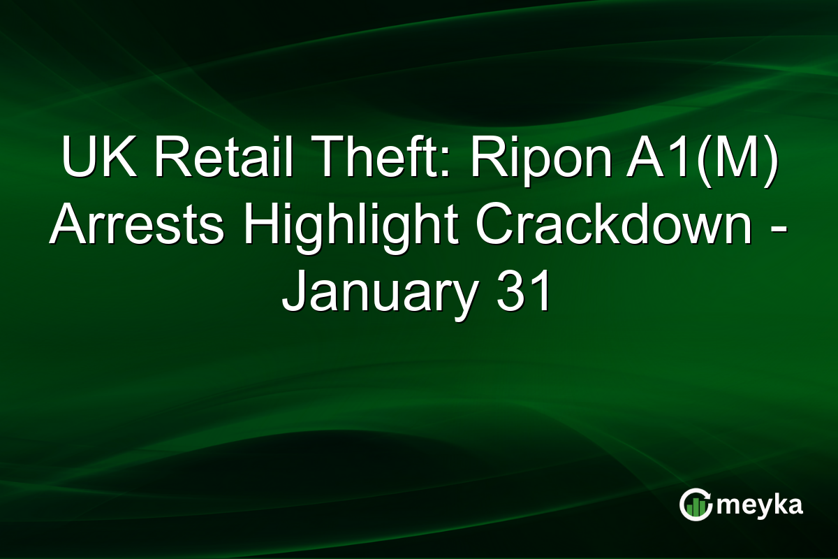 UK Retail Theft: Ripon A1(M) Arrests Highlight Crackdown - January 31