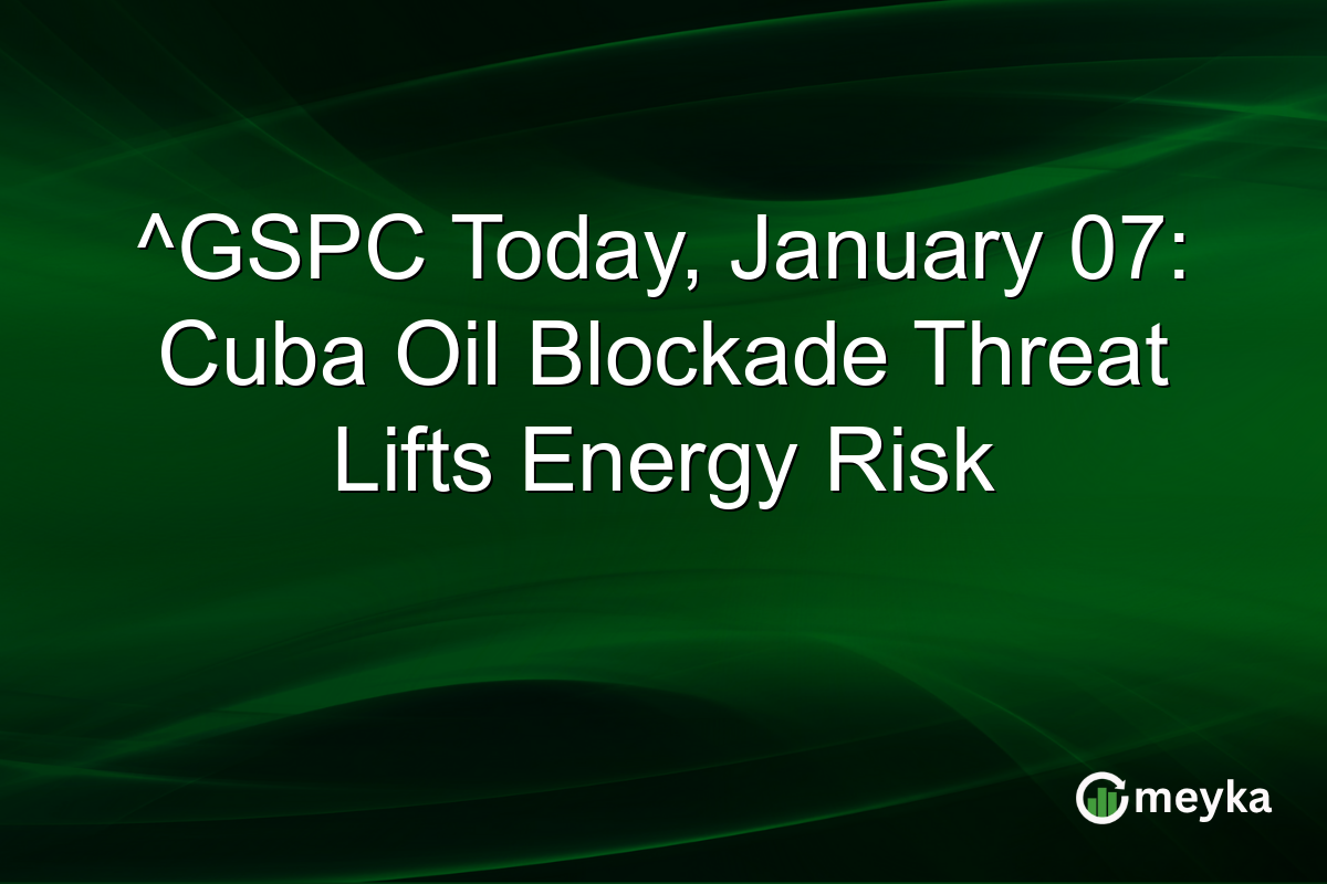 ^GSPC Today, January 07: Cuba Oil Blockade Threat Lifts Energy Risk