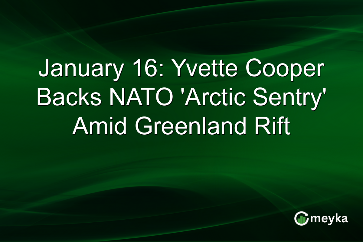 January 16: Yvette Cooper Backs NATO 'Arctic Sentry' Amid Greenland Rift