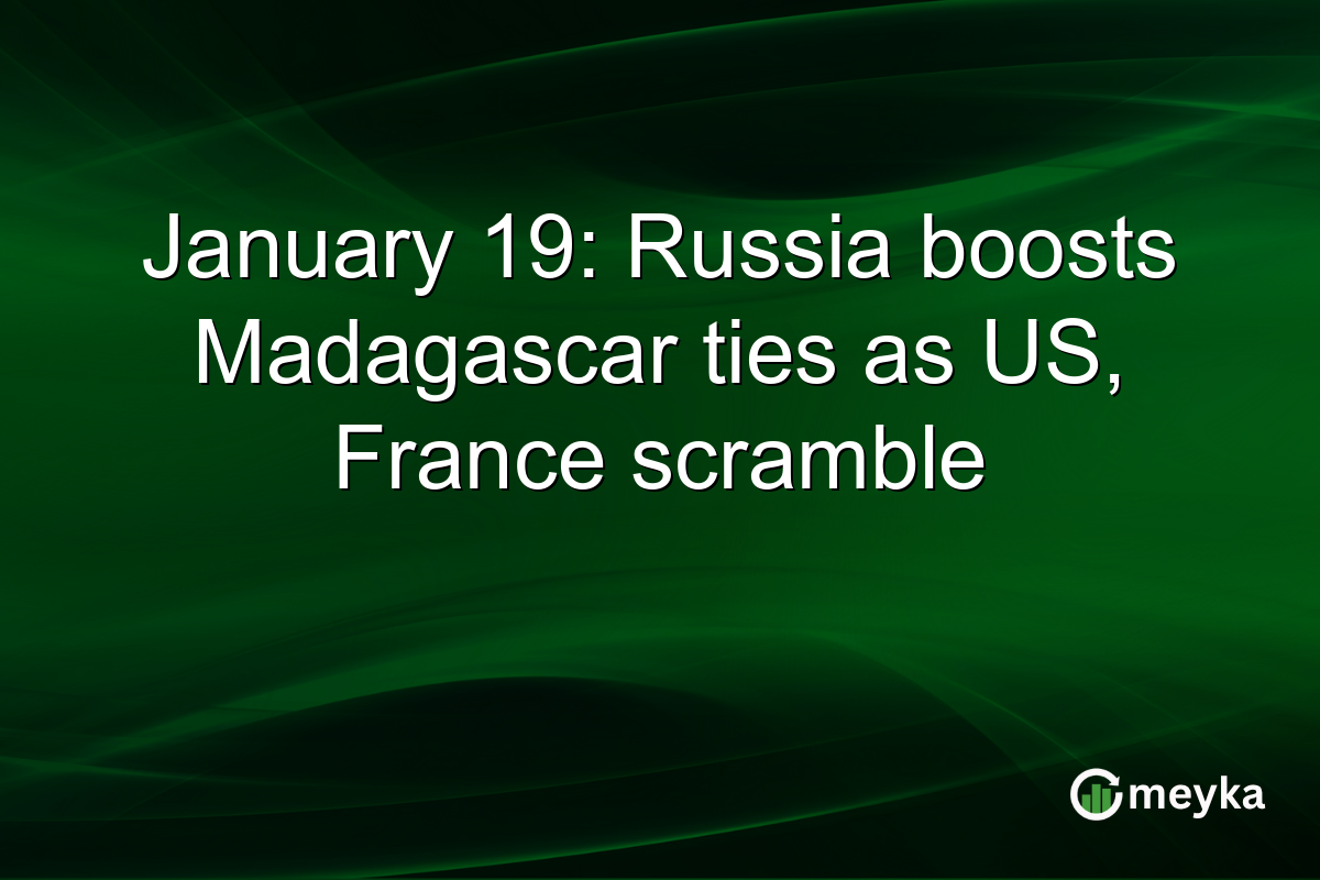 January 19: Russia boosts Madagascar ties as US, France scramble