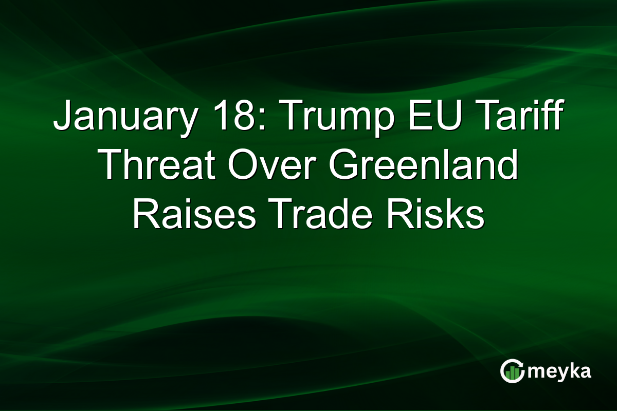 January 18: Trump EU Tariff Threat Over Greenland Raises Trade Risks