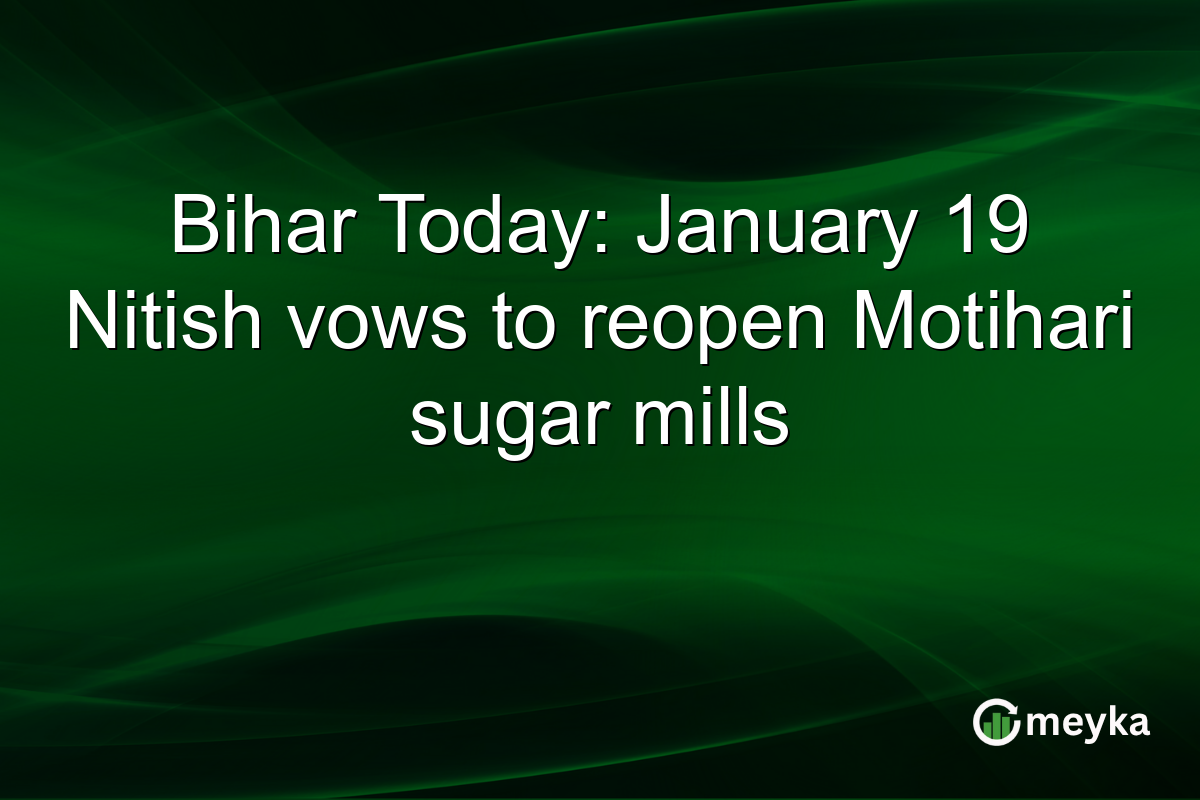 Bihar Today: January 19 Nitish vows to reopen Motihari sugar mills