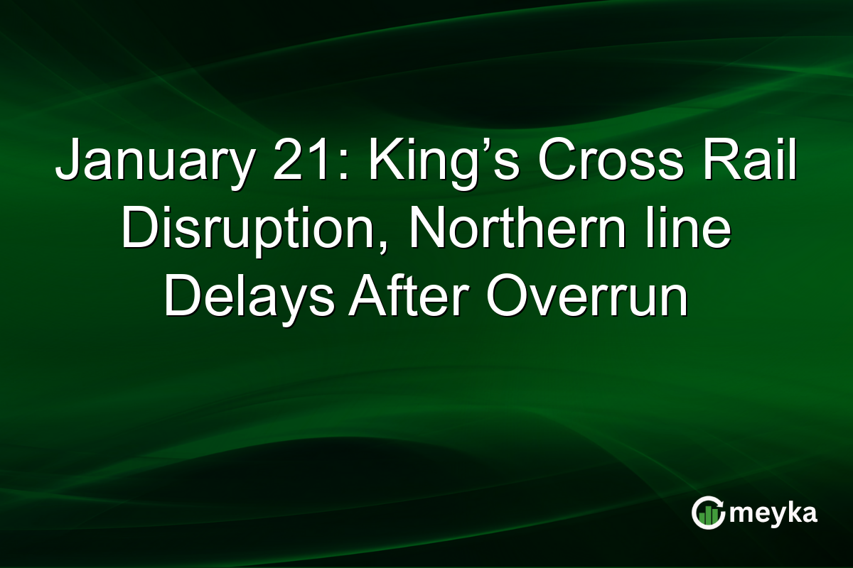January 21: King’s Cross Rail Disruption, Northern line Delays After Overrun