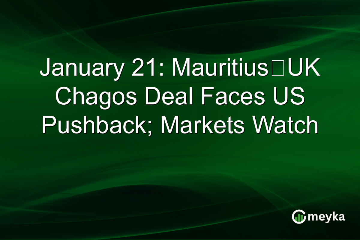 January 21: Mauritius‑UK Chagos Deal Faces US Pushback; Markets Watch