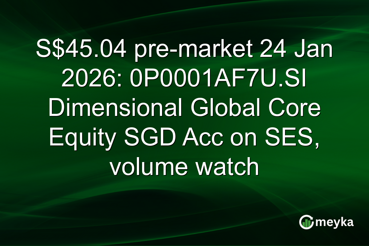S$45.04 pre-market 24 Jan 2026: 0P0001AF7U.SI Dimensional Global Core Equity SGD Acc on SES, volume watch
