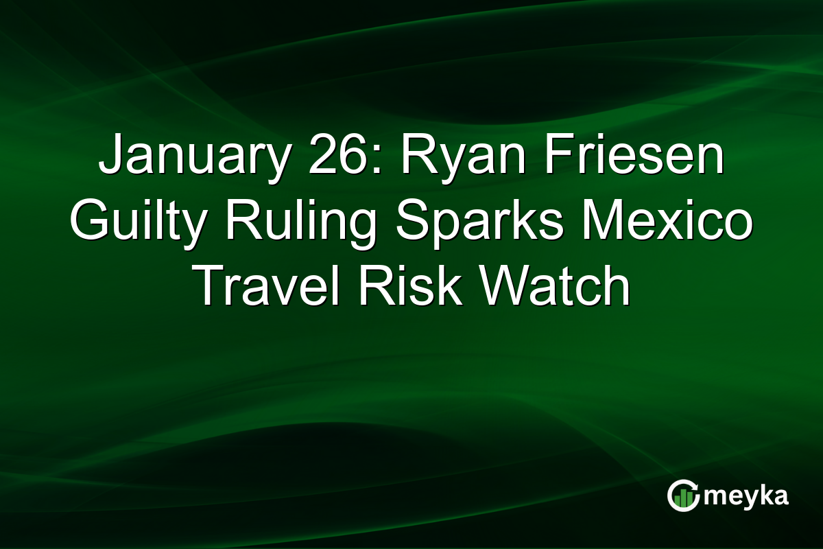 January 26: Ryan Friesen Guilty Ruling Sparks Mexico Travel Risk Watch