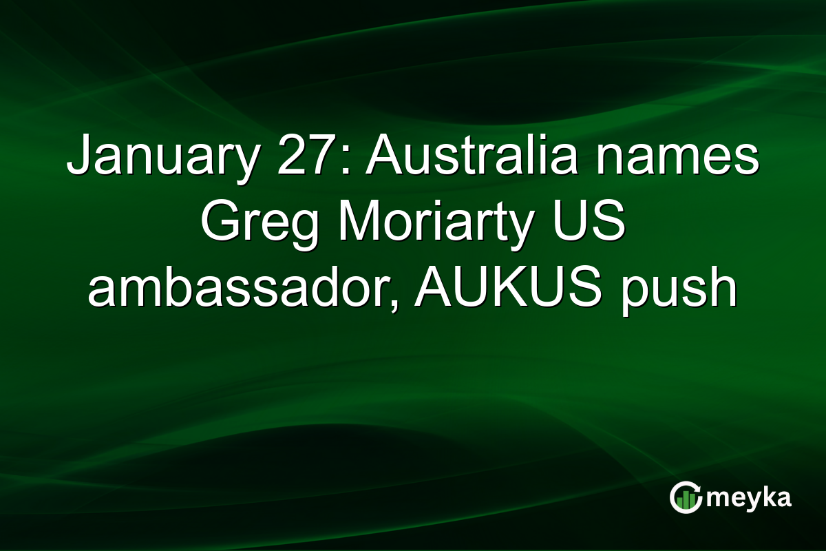 January 27: Australia names Greg Moriarty US ambassador, AUKUS push
