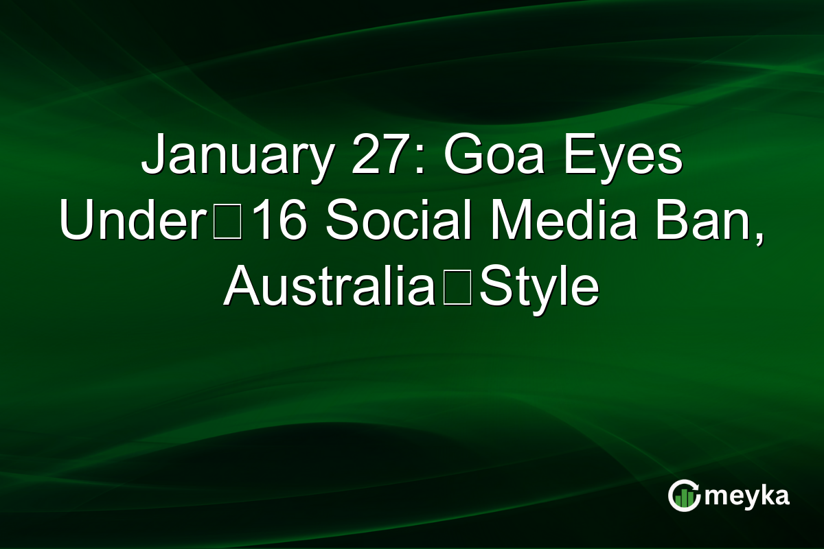 January 27: Goa Eyes Under‑16 Social Media Ban, Australia‑Style