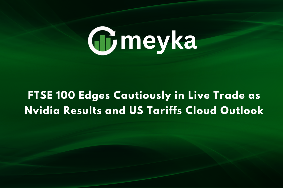 FTSE 100 Edges Cautiously in Live Trade as Nvidia Results and US Tariffs Cloud Outlook