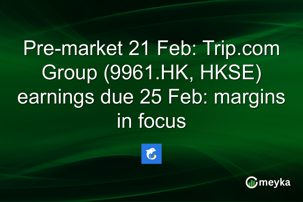Pre-market 21 Feb: Trip.com Group (9961.HK, HKSE) earnings due 25 Feb: margins in focus