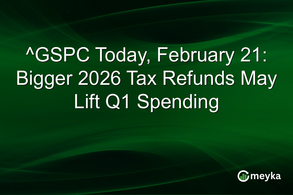 ^GSPC Today, February 21: Bigger 2026 Tax Refunds May Lift Q1 Spending