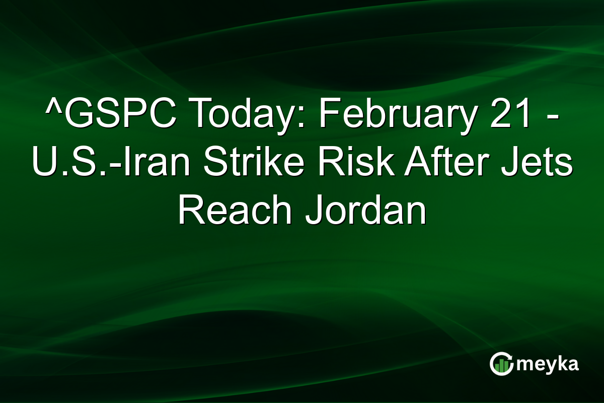 ^GSPC Today: February 21 - U.S.-Iran Strike Risk After Jets Reach Jordan