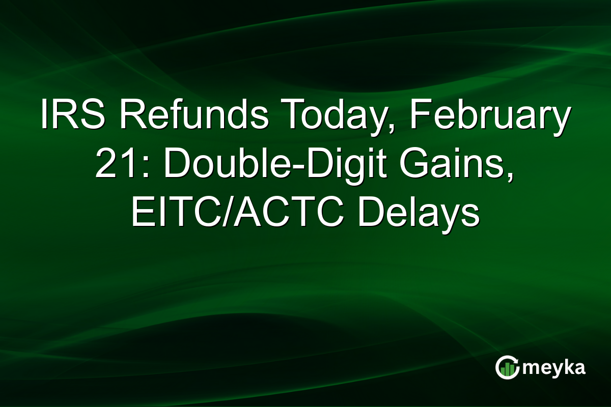 IRS Refunds Today, February 21: Double-Digit Gains, EITC/ACTC Delays