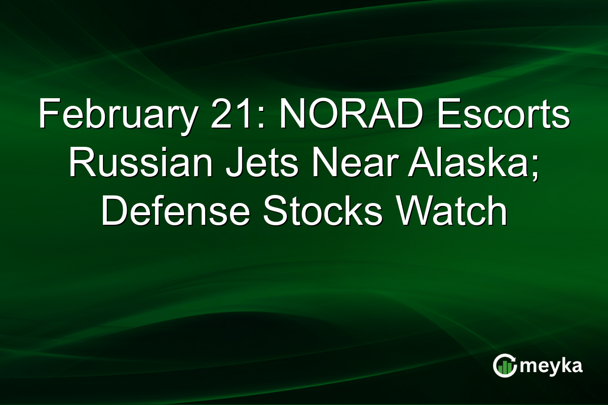 February 21: NORAD Escorts Russian Jets Near Alaska; Defense Stocks Watch
