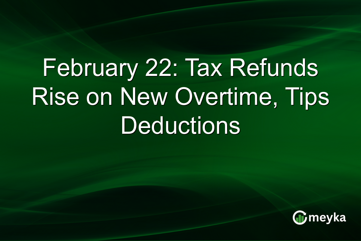 February 22: Tax Refunds Rise on New Overtime, Tips Deductions