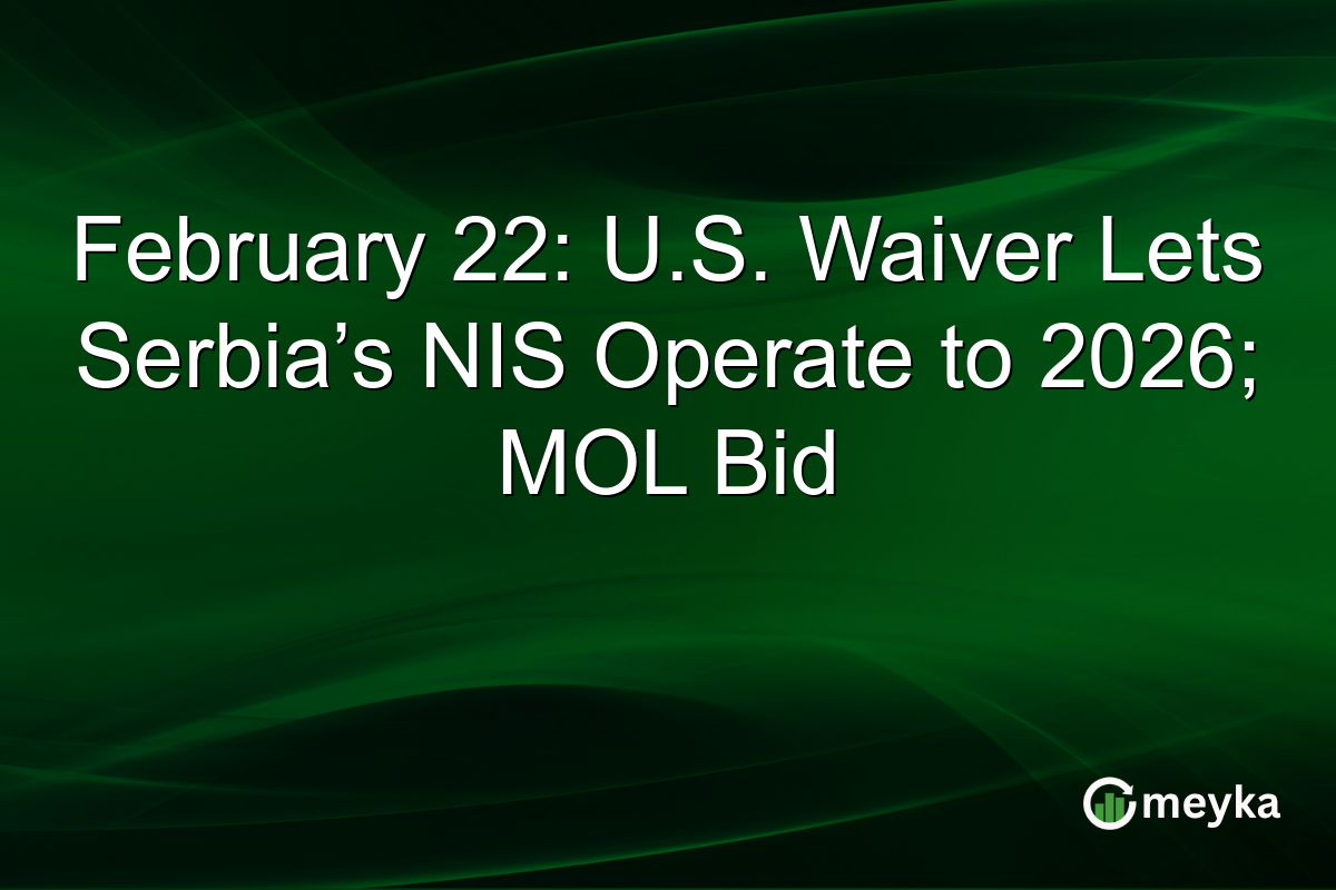 February 22: U.S. Waiver Lets Serbia’s NIS Operate to 2026; MOL Bid
