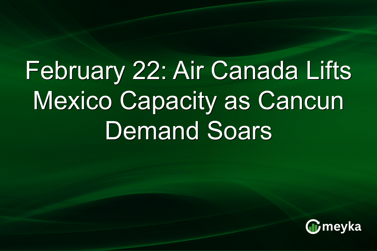 February 22: Air Canada Lifts Mexico Capacity as Cancun Demand Soars