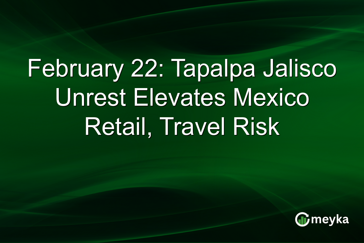 February 22: Tapalpa Jalisco Unrest Elevates Mexico Retail, Travel Risk