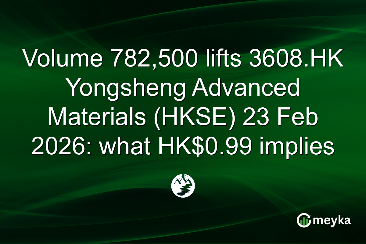 Volume 782,500 lifts 3608.HK Yongsheng Advanced Materials (HKSE) 23 Feb 2026: what HK$0.99 implies