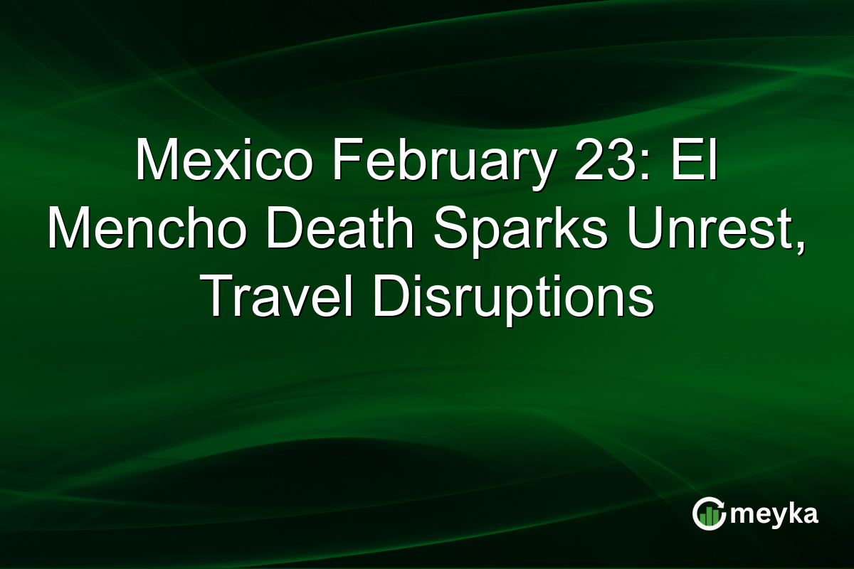 Mexico February 23: El Mencho Death Sparks Unrest, Travel Disruptions