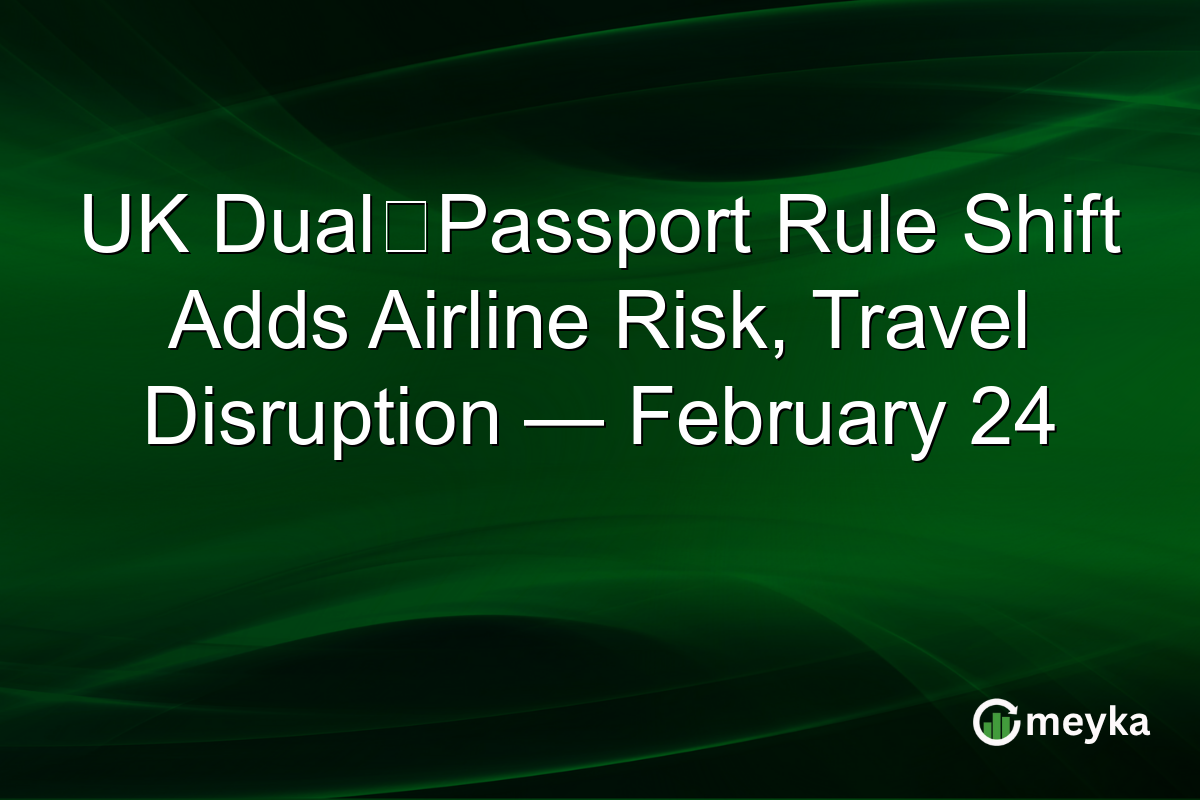 UK Dual‑Passport Rule Shift Adds Airline Risk, Travel Disruption — February 24
