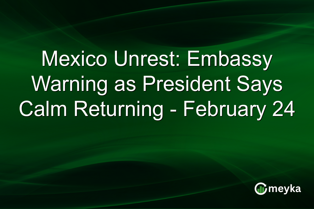 Mexico Unrest: Embassy Warning as President Says Calm Returning – February 24