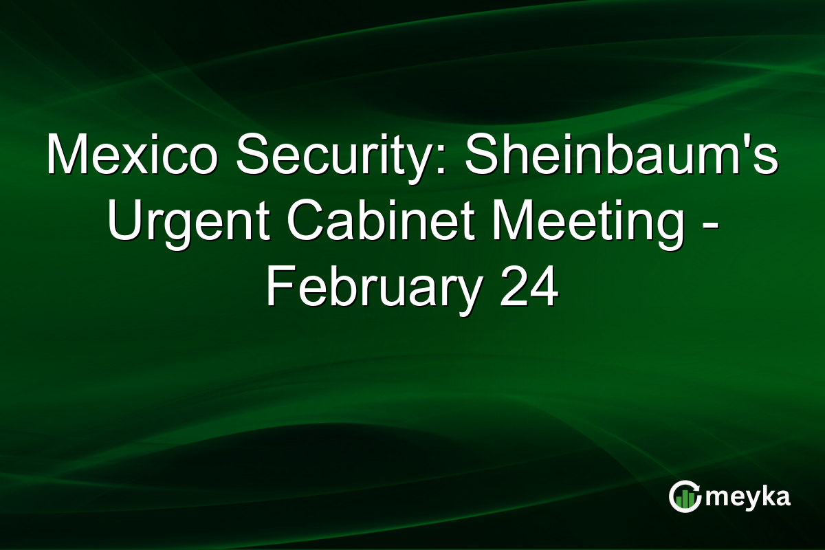 Mexico Security: Sheinbaum’s Urgent Cabinet Meeting – February 24