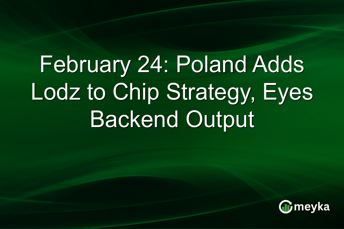 February 24: Poland Adds Lodz to Chip Strategy, Eyes Backend Output