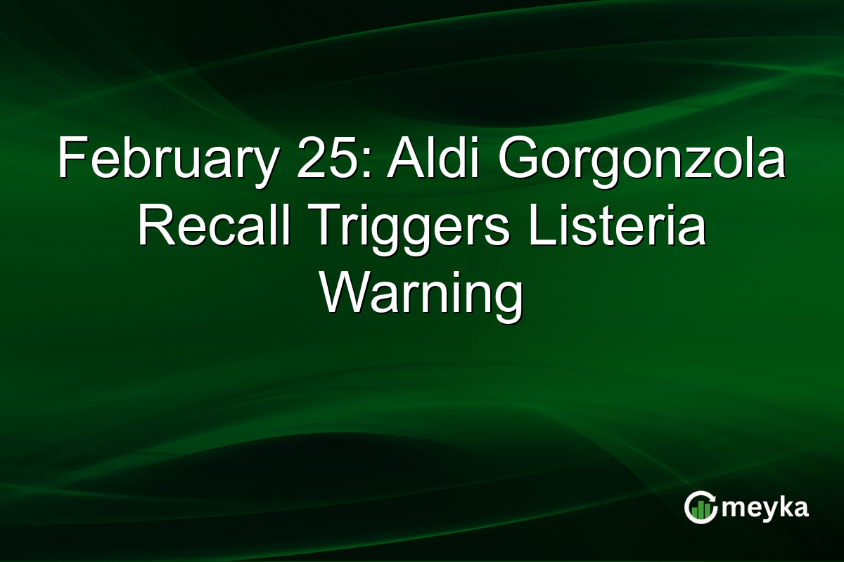 February 25: Aldi Gorgonzola Recall Triggers Listeria Warning