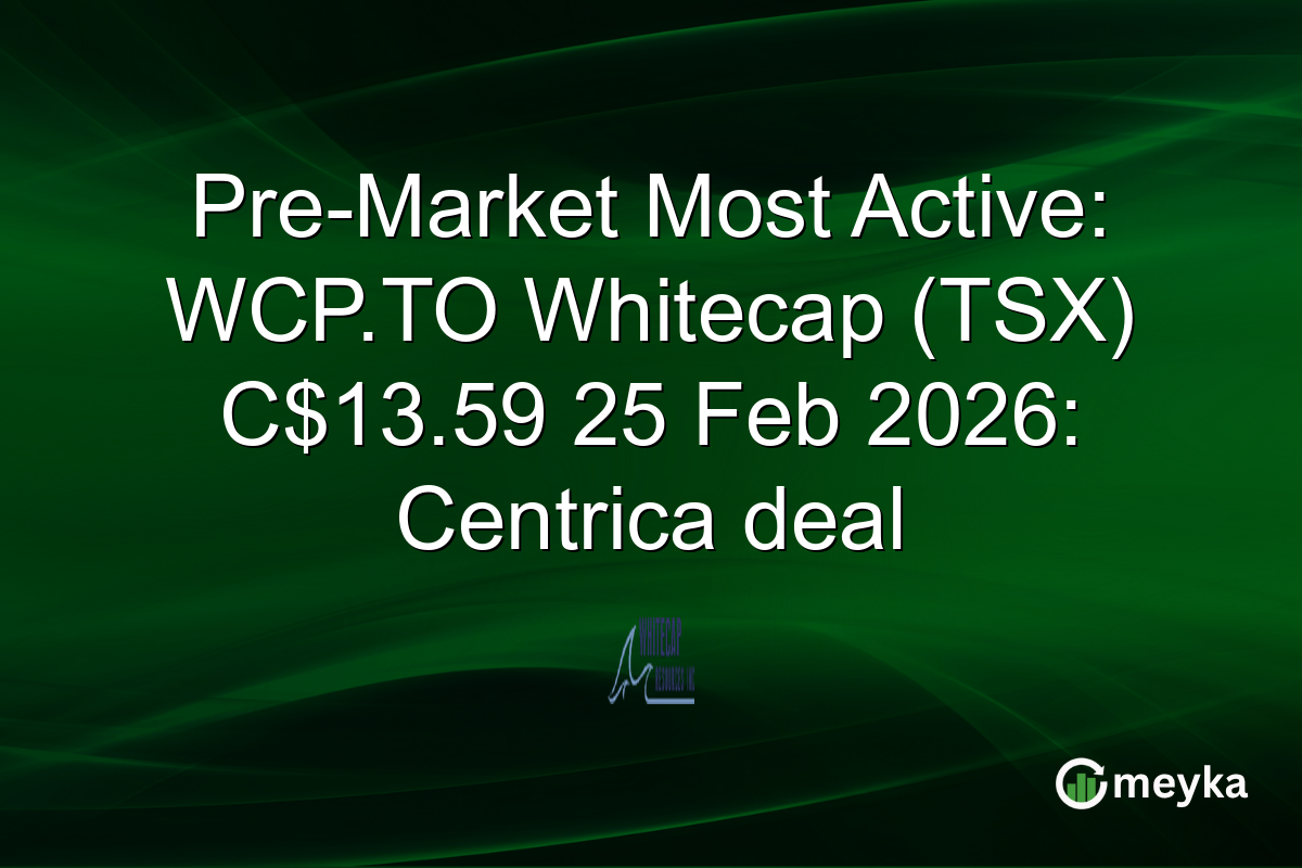 Pre-Market Most Active: WCP.TO Whitecap (TSX) C$13.59 25 Feb 2026: Centrica deal