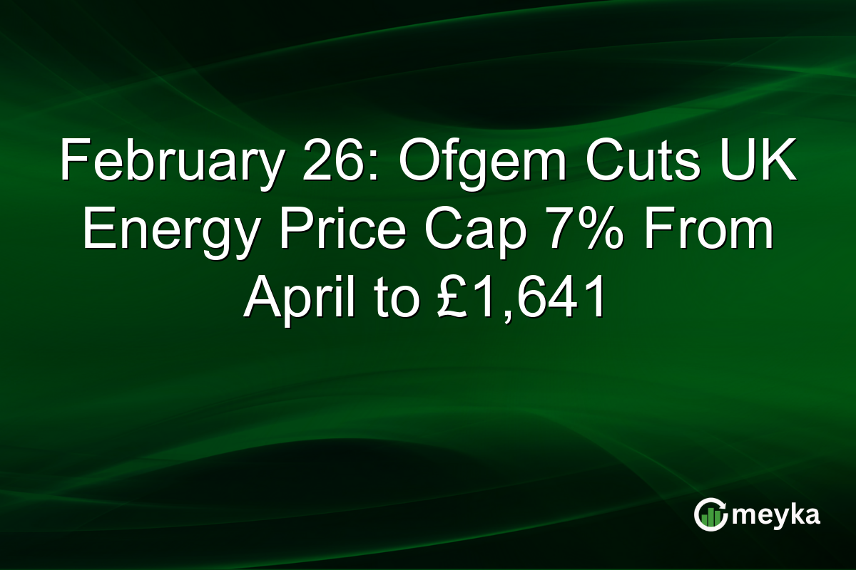 February 26: Ofgem Cuts UK Energy Price Cap 7% From April to £1,641