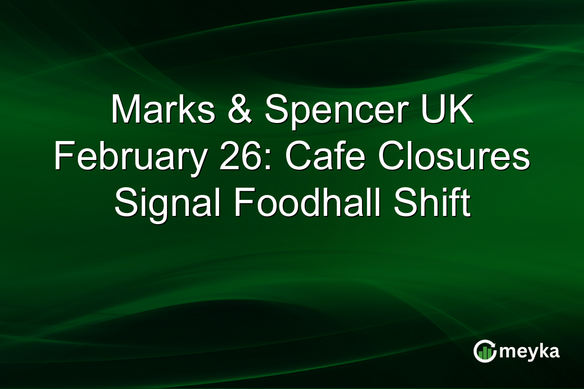Marks & Spencer UK February 26: Cafe Closures Signal Foodhall Shift