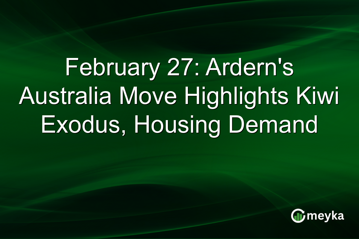 February 27: Ardern’s Australia Move Highlights Kiwi Exodus, Housing Demand