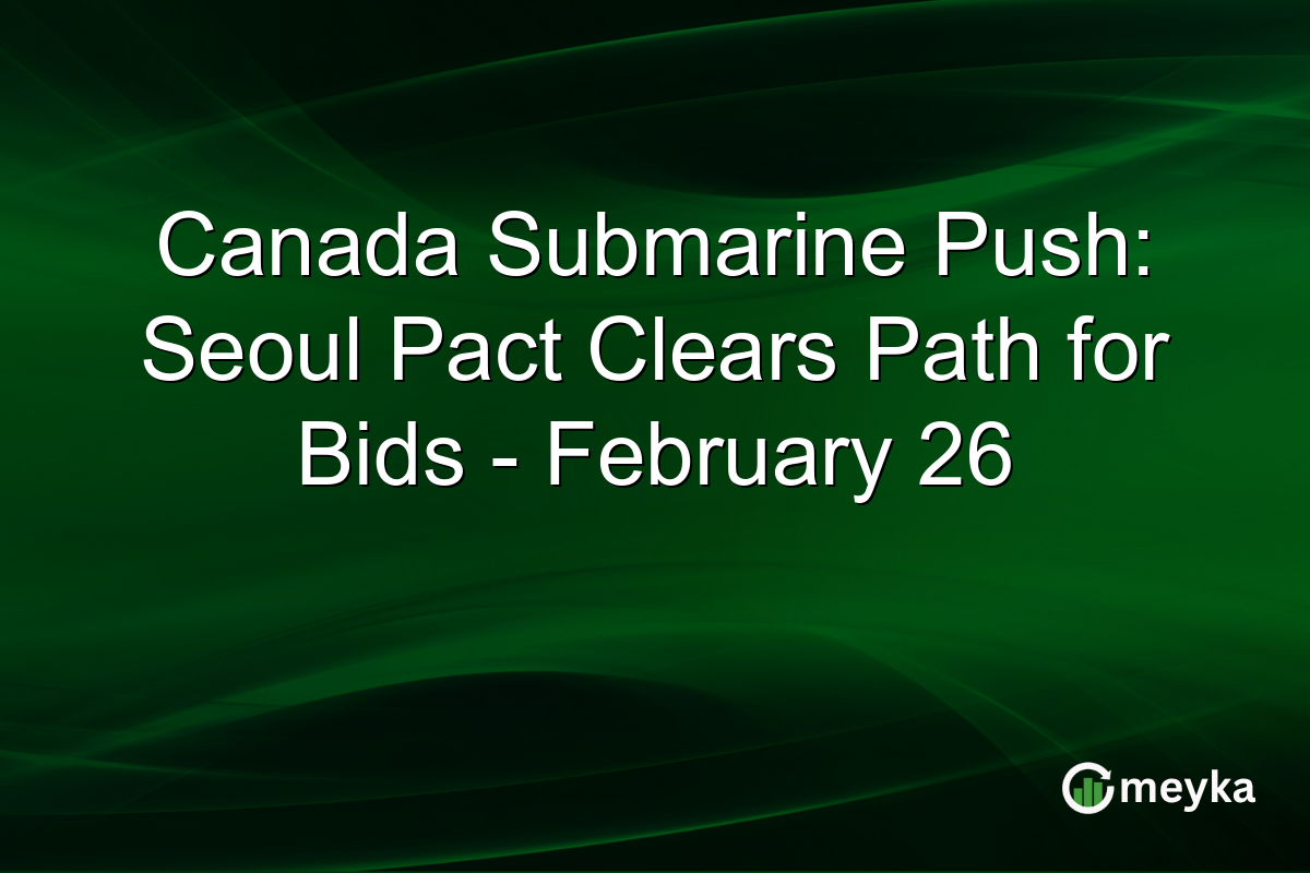 Canada Submarine Push: Seoul Pact Clears Path for Bids – February 26
