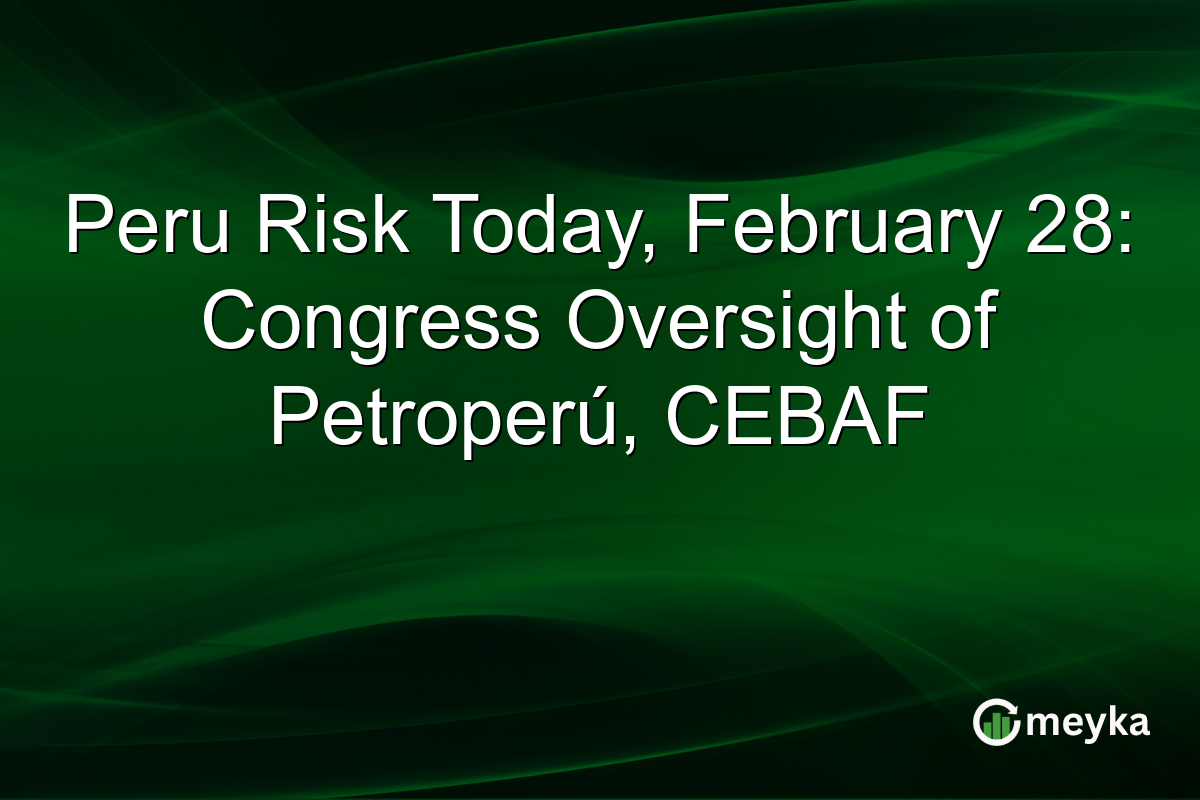 Peru Risk Today, February 28: Congress Oversight of Petroperú, CEBAF