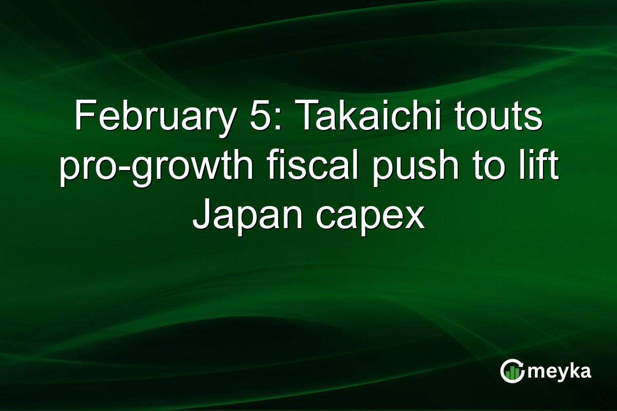 February 5: Takaichi touts pro-growth fiscal push to lift Japan capex