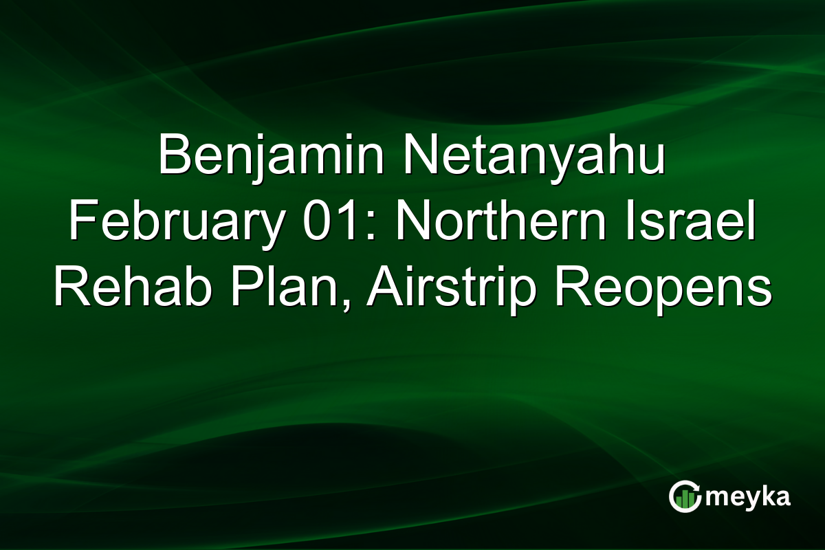 Benjamin Netanyahu February 01: Northern Israel Rehab Plan, Airstrip Reopens