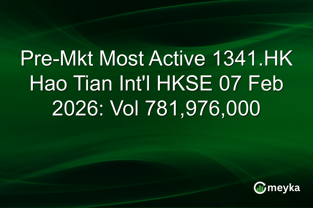 Pre-Mkt Most Active 1341.HK Hao Tian Int'l HKSE 07 Feb 2026: Vol 781,976,000
