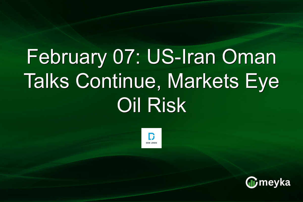 February 07: US-Iran Oman Talks Continue, Markets Eye Oil Risk