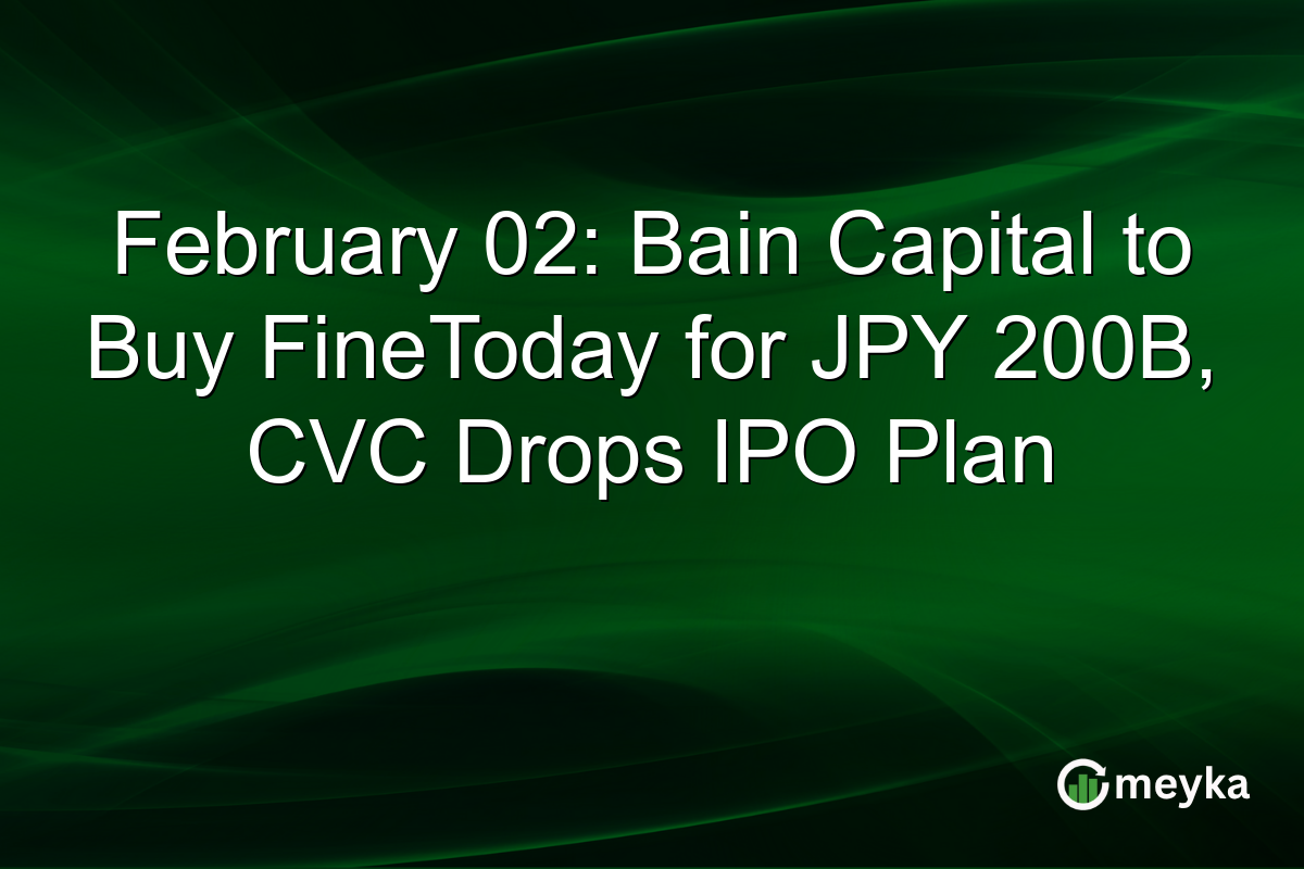 February 02: Bain Capital to Buy FineToday for JPY 200B, CVC Drops IPO Plan