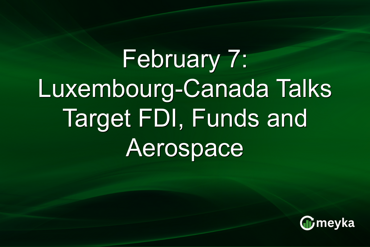February 7: Luxembourg-Canada Talks Target FDI, Funds and Aerospace