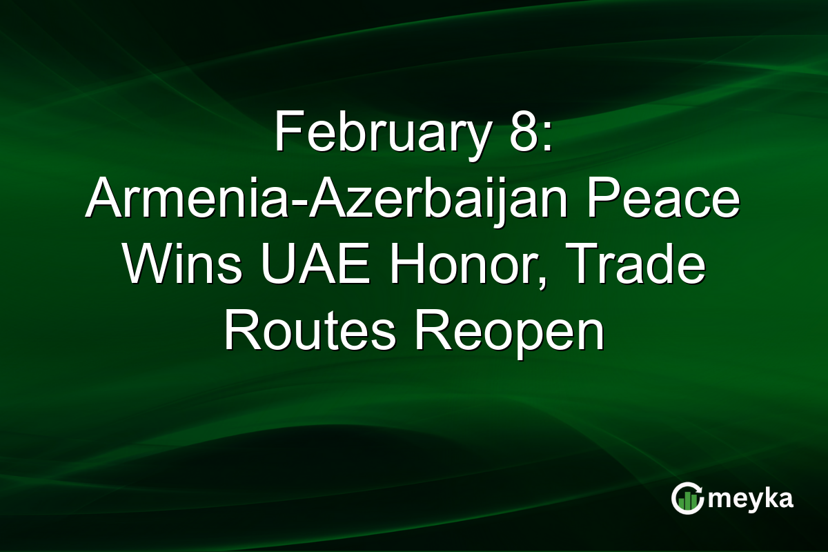 February 8: Armenia-Azerbaijan Peace Wins UAE Honor, Trade Routes Reopen