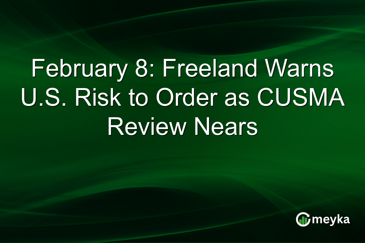February 8: Freeland Warns U.S. Risk to Order as CUSMA Review Nears