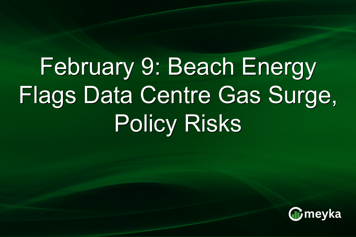 February 9: Beach Energy Flags Data Centre Gas Surge, Policy Risks