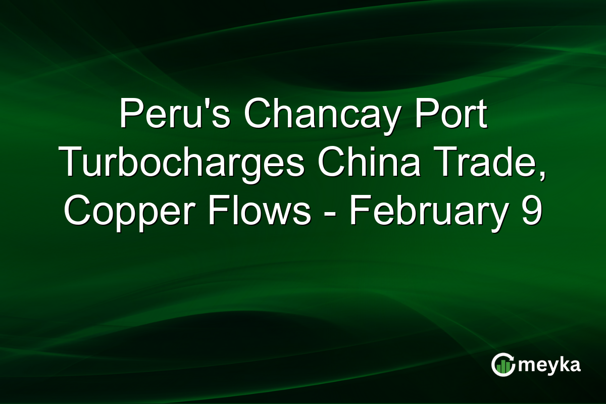 Peru's Chancay Port Turbocharges China Trade, Copper Flows - February 9
