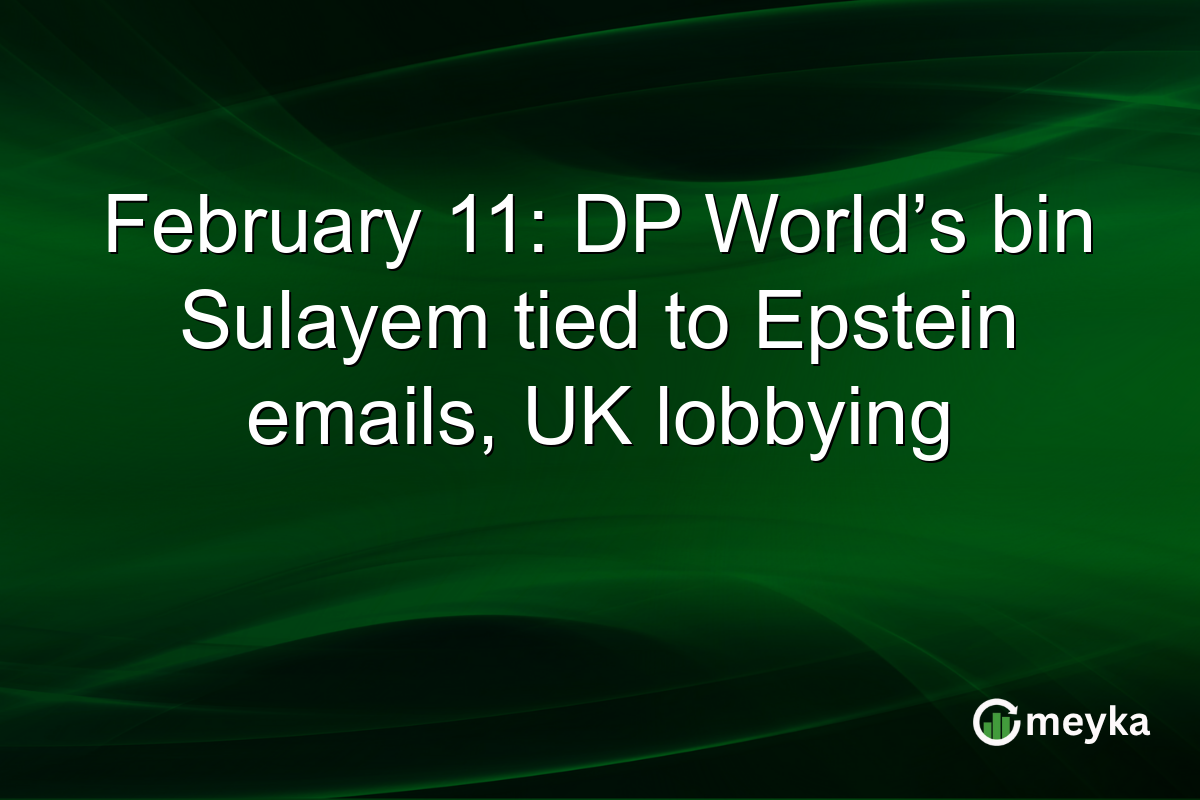 February 11: DP World’s bin Sulayem tied to Epstein emails, UK lobbying