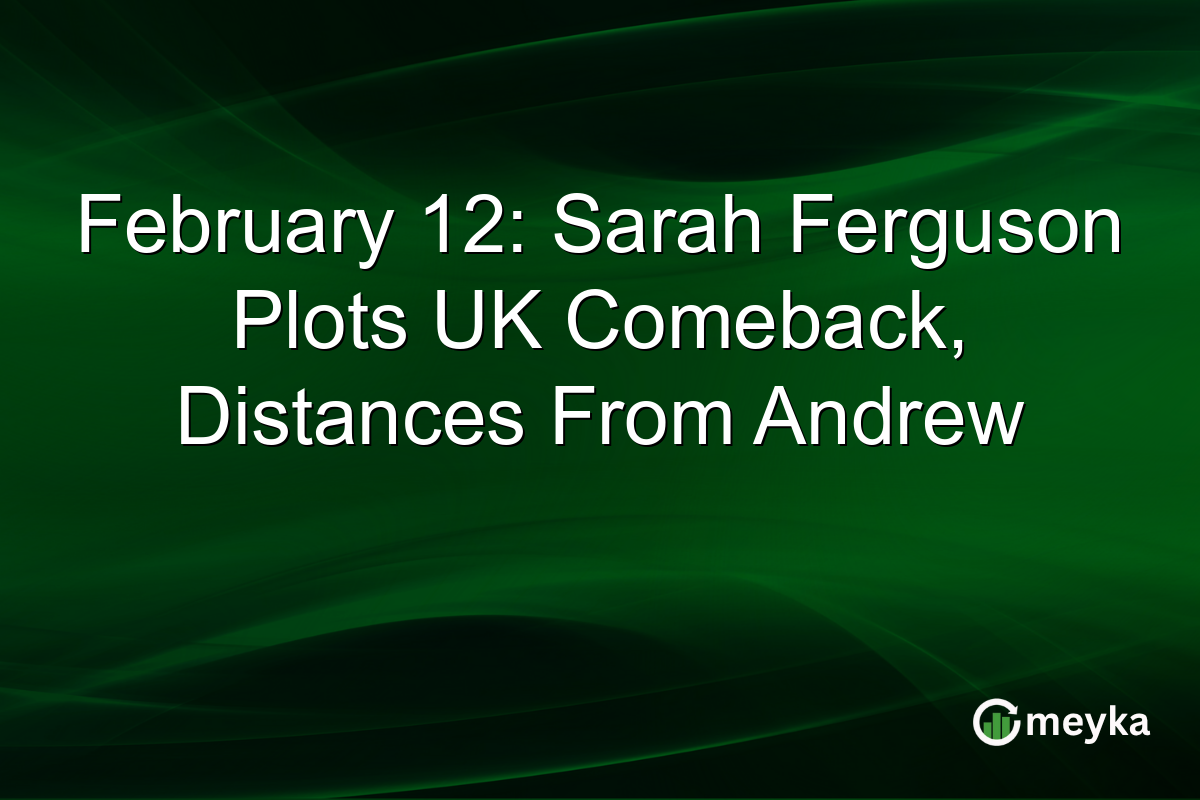 February 12: Sarah Ferguson Plots UK Comeback, Distances From Andrew