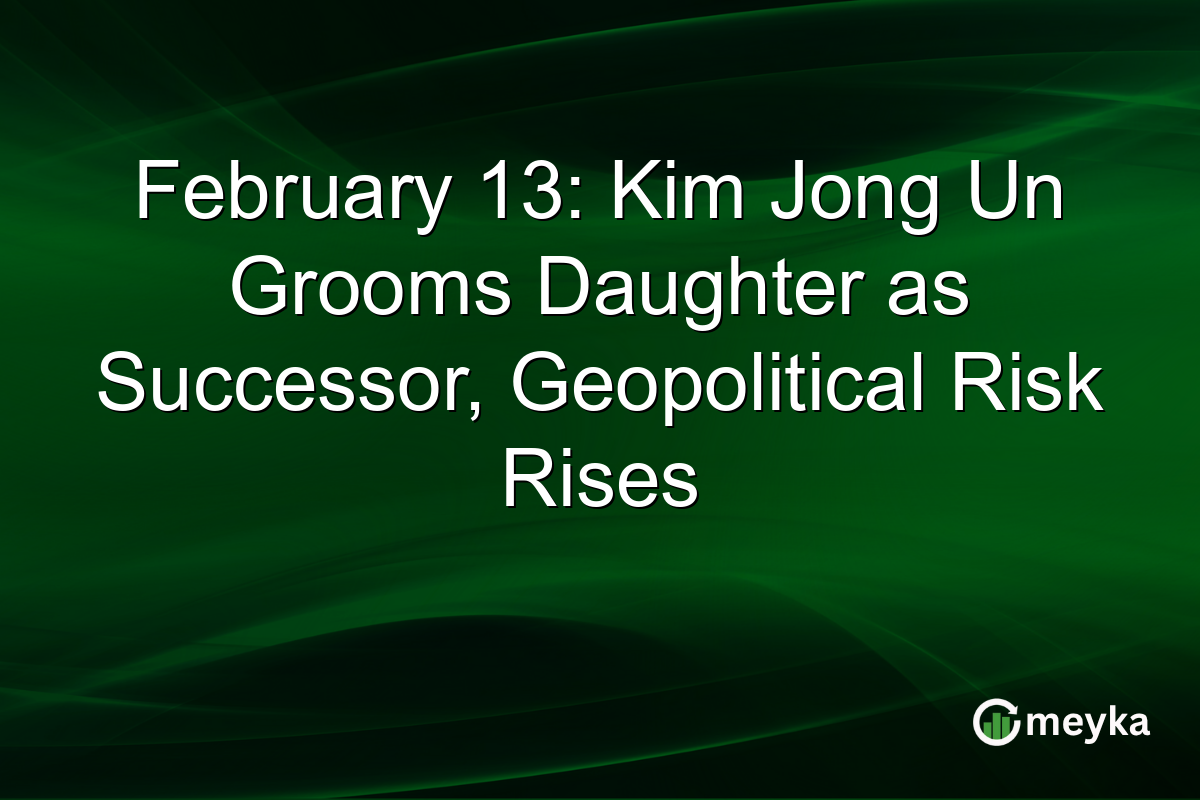 February 13: Kim Jong Un Grooms Daughter as Successor, Geopolitical Risk Rises